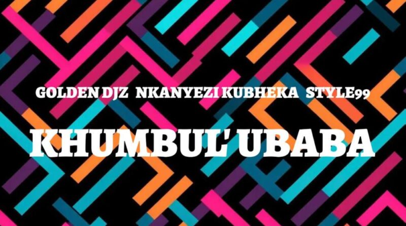 Golden DJz, Nkanyezi Kubheka & STYLE99 - Khumbul' Ubaba